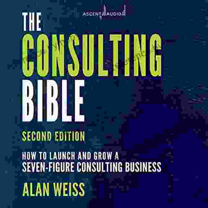 How To Launch And Grow A Seven Figure Consulting Business The Consulting Bible: How To Launch And Grow A Seven Figure Consulting Business