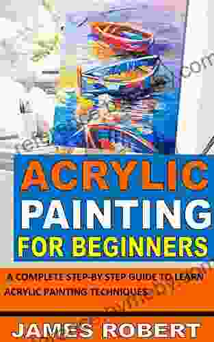 ACRYLIC PAINTING FOR BEGINNERS: A COMPLETE STEP BY STEP GUIDE TO LEARN ACRYLIC PAINTING TECHNIQUES