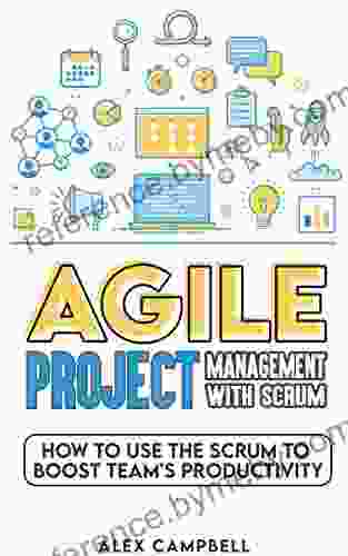 Agile Project Management With Scrum: How To Use The Scrum To Boost A Team S Productivity