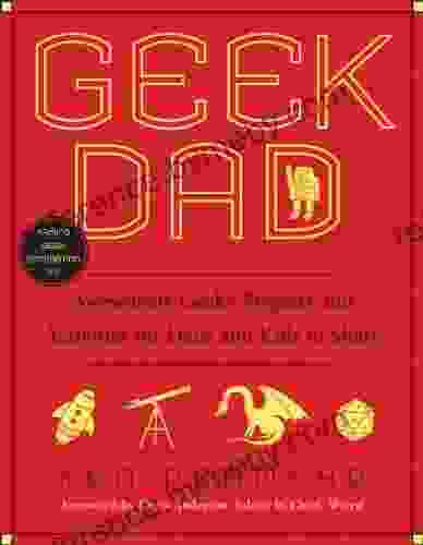 Geek Dad: Awesomely Geeky Projects And Activities For Dads And Kids To Share