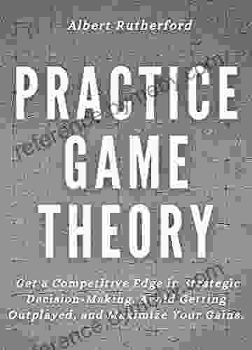 Practice Game Theory: Get A Competitive Edge In Strategic Decision Making Avoid Getting Outplayed And Maximize Your Gains (Game Theory 2)