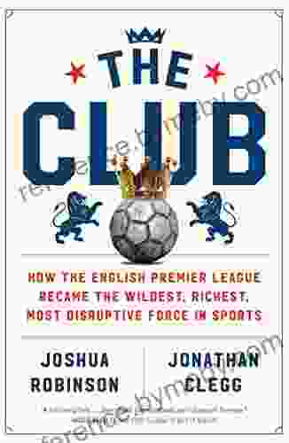 The Club: How The English Premier League Became The Wildest Richest Most Disruptive Force In Sports