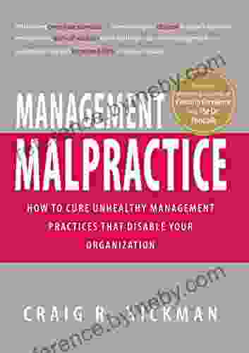 Management Malpractice: How To Cure Unhealthy Management Practices That Disable Your Organization