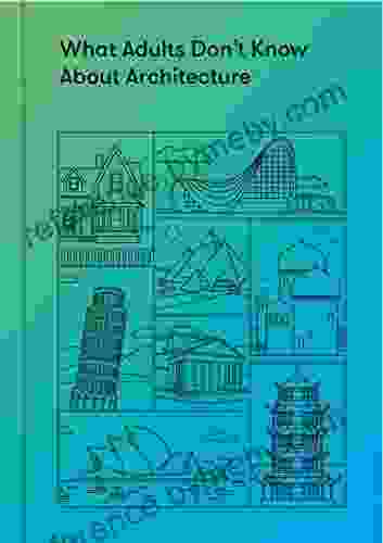 What Adults Don T Know About Architecture: Inspiring Young Minds To Build A More Beautiful World (What Adults Don T Know About )