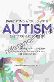 Parenting A Child With Autism Spectrum Disorder: Practical Strategies To Strengthen Understanding Communication And Connection