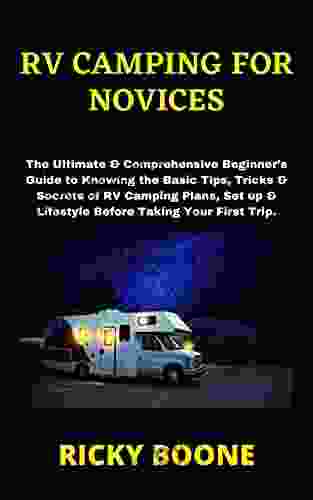 RV CAMPING FOR NOVICES: The Ultimate Comprehensive Beginner s Guide to Knowing the Basic Tips Tricks Secrets of RV Camping Plans Set up Lifestyle Before Taking Your First Trip