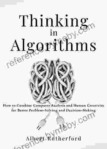 Thinking In Algorithms: How To Combine Computer Analysis And Human Creativity For Better Problem Solving And Decision Making (Advanced Thinking Skills 1)