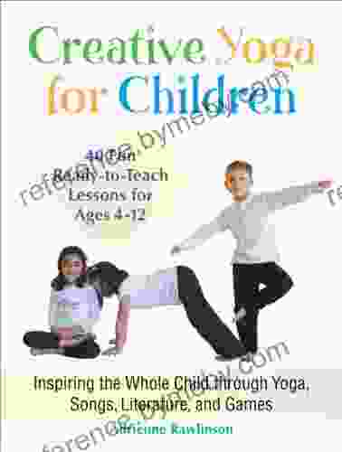 Creative Yoga For Children: Inspiring The Whole Child Through Yoga Songs Literature And Games