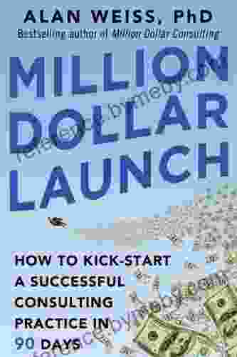 Million Dollar Launch: How To Kick Start A Successful Consulting Practice In 90 Days