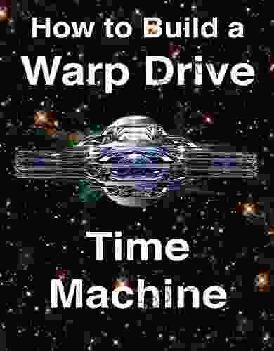 How To Build A Warp Drive Time Machine:: Negative And Positive Energy Propulsion Systems To Accelerate Starships To Light Speed And Beyond