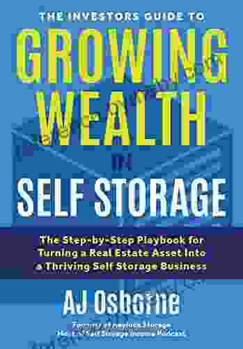 The Investors Guide To Growing Wealth In Self Storage: The Step By Step Playbook For Turning A Real Estate Asset Into A Thriving Self Storage Business