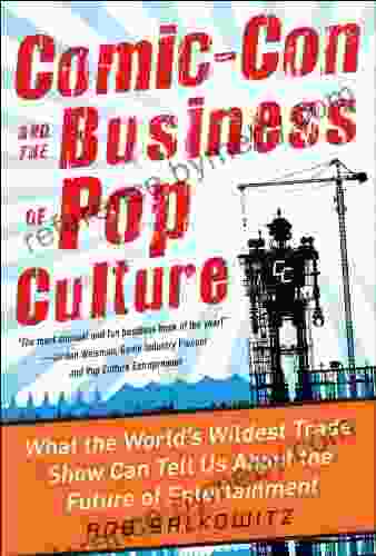 Comic Con And The Business Of Pop Culture: What The World S Wildest Trade Show Can Tell Us About The Future Of Entertainment: What The World S Wildest Tell Us About The Future Of Entertainment