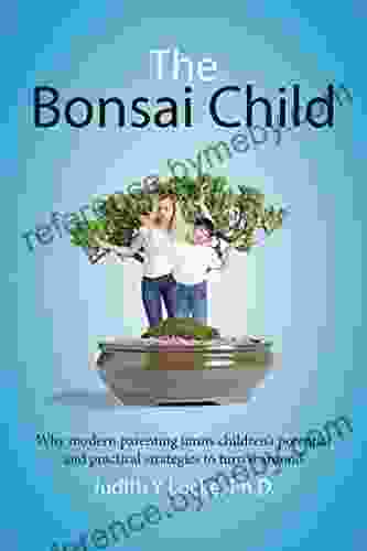 The Bonsai Child: Why Modern Parenting Limits Children S Potential And Practical Strategies To Turn It Around